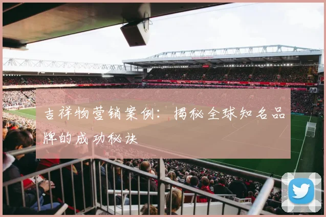 吉祥物营销案例:揭秘全球知名品牌的成功秘诀