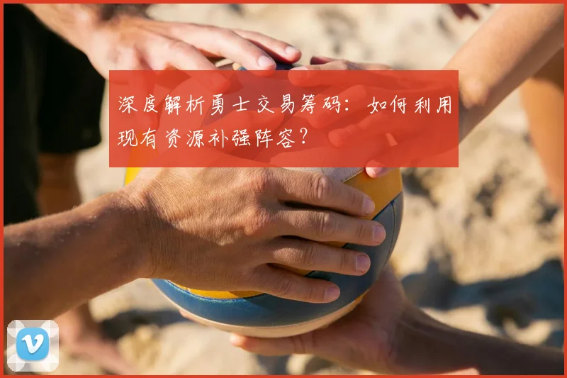 深度解析勇士交易筹码:如何利用现有资源补强阵容?