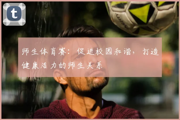 师生体育赛：促进校园和谐，打造健康活力的师生关系