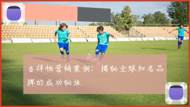 吉祥物营销案例：揭秘全球知名品牌的成功秘诀