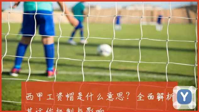 西甲工资帽是什么意思?全面解析其运作机制与影响