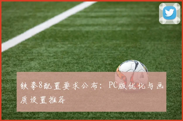 铁拳8配置要求公布:PC版优化与画质设置推荐