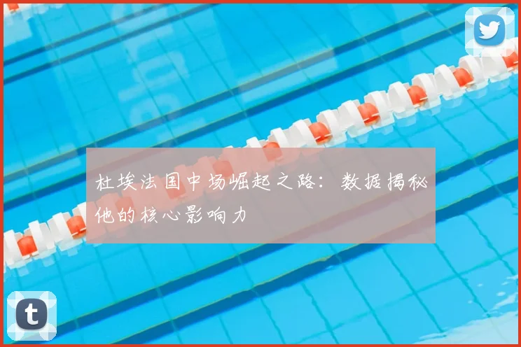 杜埃法国中场崛起之路:数据揭秘他的核心影响力
