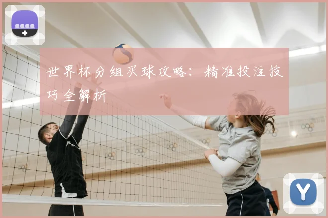 世界杯分组买球攻略：精准投注技巧全解析