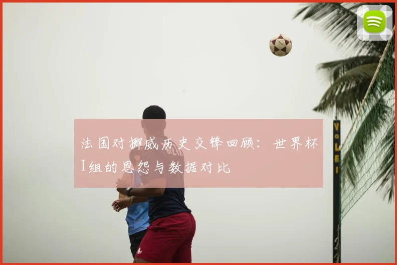 法国对挪威历史交锋回顾:世界杯I组的恩怨与数据对比