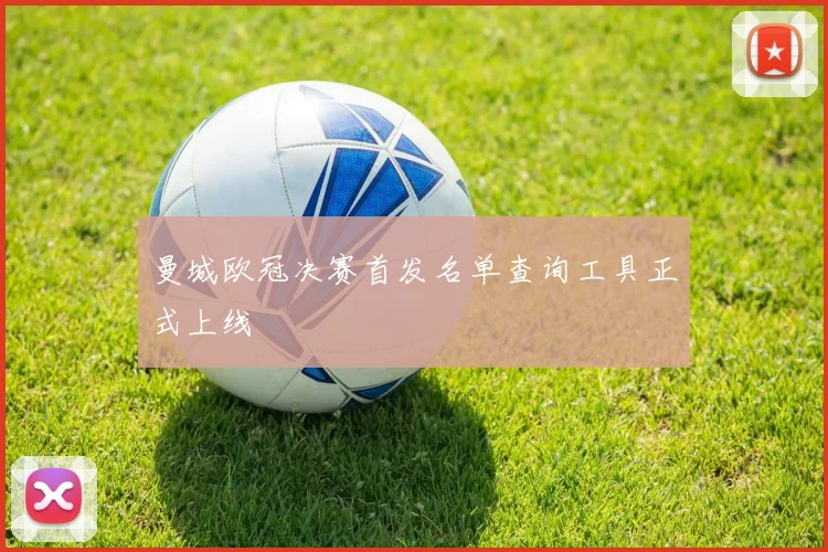 曼城欧冠决赛首发名单查询工具正式上线