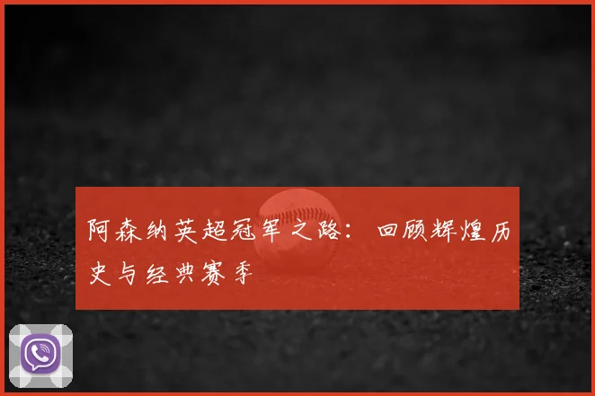 阿森纳英超冠军之路:回顾辉煌历史与经典赛季