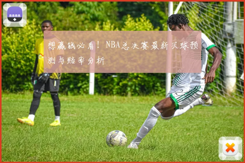 想赢钱必看!NBA总决赛最新买球预测与赔率分析